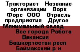 Тракторист › Название организации ­ Ворк Форс, ООО › Отрасль предприятия ­ Другое › Минимальный оклад ­ 43 000 - Все города Работа » Вакансии   . Башкортостан респ.,Баймакский р-н